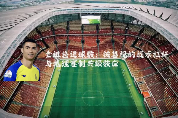 全组总进球数：被忽视的战术杠杆与地理赛制共振效应