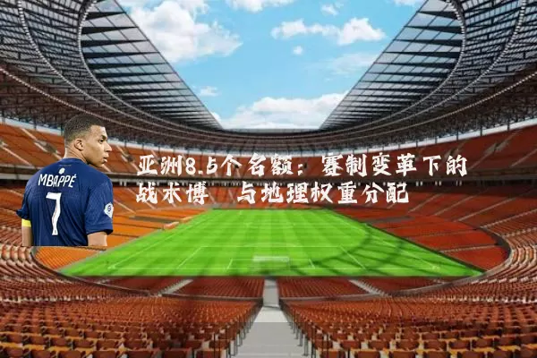 亚洲8.5个名额：赛制变革下的战术博弈与地理权重分配
