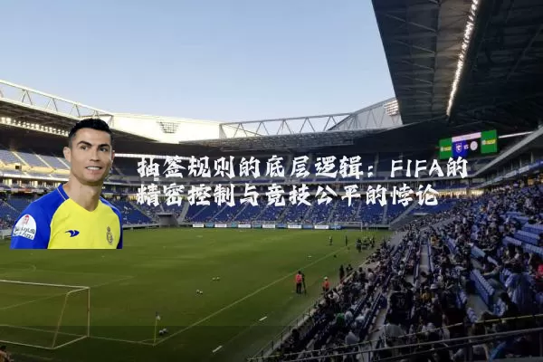 抽签规则的底层逻辑：FIFA的精密控制与竞技公平的悖论