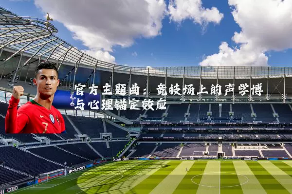官方主题曲：竞技场上的声学博弈与心理锚定效应