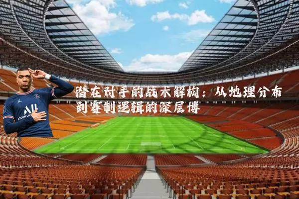 潜在对手的战术解构:从地理分布到赛制逻辑的深层博弈