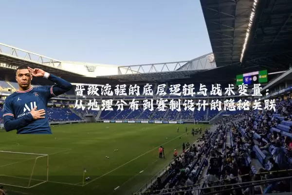 晋级流程的底层逻辑与战术变量:从地理分布到赛制设计的隐秘关联