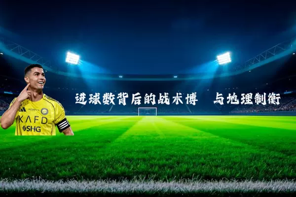 进球数背后的战术博弈与地理制衡