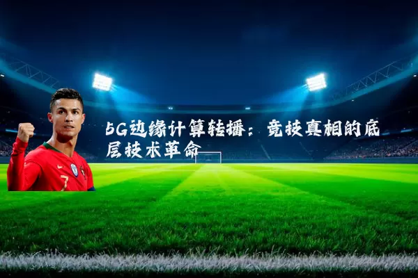 5G边缘计算转播:竞技真相的底层技术革命