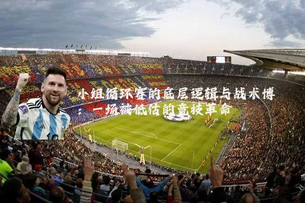 小组循环赛的底层逻辑与战术博弈:一场被低估的竞技革命