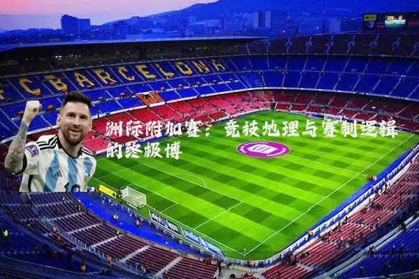 洲际附加赛:竞技地理与赛制逻辑的终极博弈