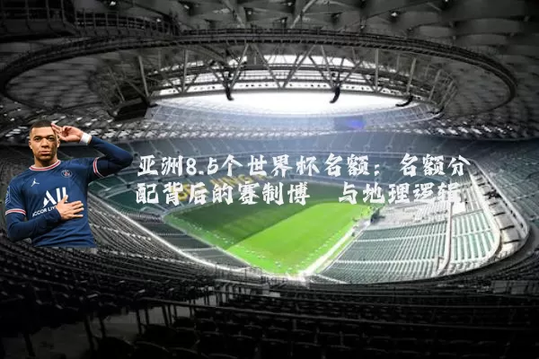 亚洲8.5个世界杯名额:名额分配背后的赛制博弈与地理逻辑