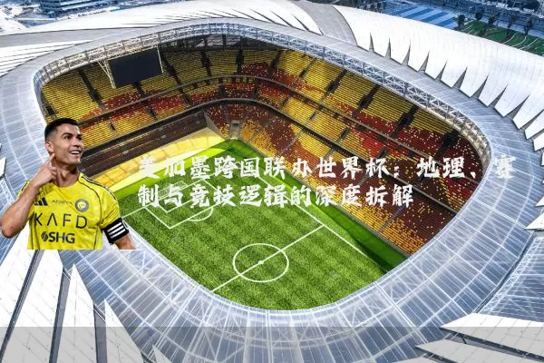 美加墨跨国联办世界杯:地理、赛制与竞技逻辑的深度拆解